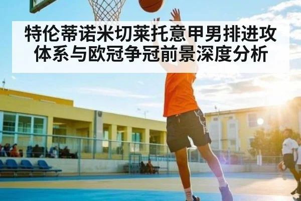 特伦蒂诺米切莱托意甲男排进攻体系与欧冠争冠前景深度分析