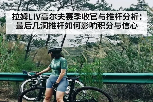 拉姆LIV高尔夫赛季收官与推杆分析：最后几洞推杆如何影响积分与信心